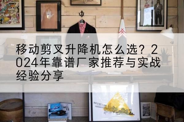 巴林右旗升降平台厂家推荐-移动剪叉升降机怎么选？2024年靠谱厂家推荐与实战经验分享