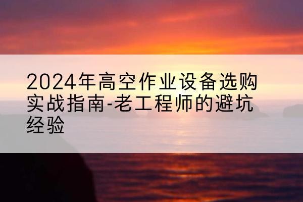 巴林右旗高空作业升降机厂家推荐-2024年高空作业设备选购实战指南-老工程师的避坑经验
