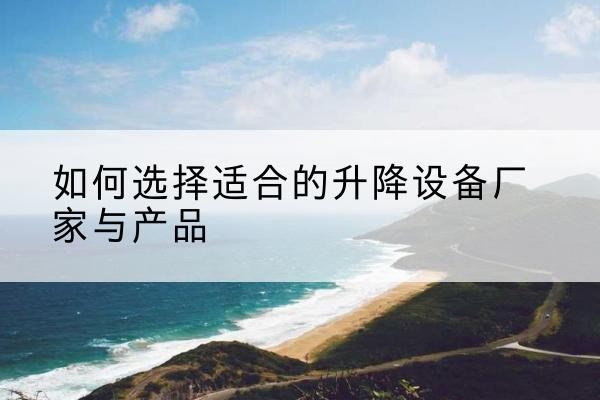 巴林右旗电动升降平台厂家-如何选择适合的升降设备厂家与产品