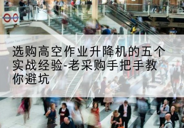 巴林右旗高空作业升降机厂家-选购高空作业升降机的五个实战经验-老采购手把手教你避坑