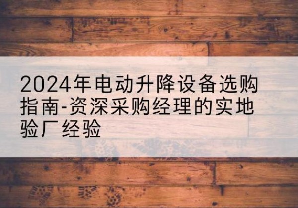 巴林右旗电动剪叉升降平台厂家-2024年电动升降设备选购指南-资深采购经理的实地验厂经验