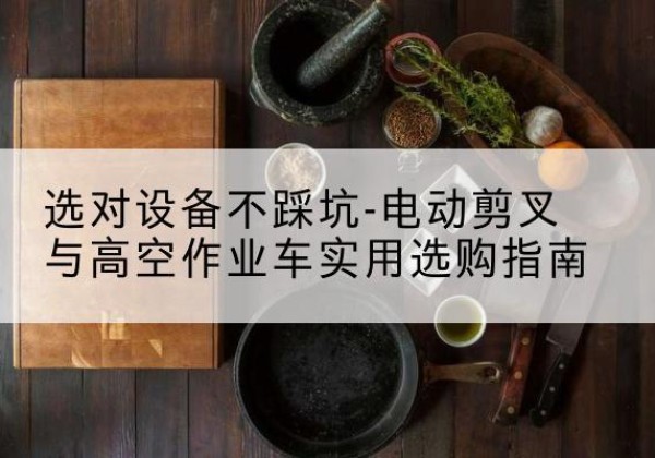 巴林右旗电动剪叉升降平台怎么选-选对设备不踩坑-电动剪叉与高空作业车实用选购指南