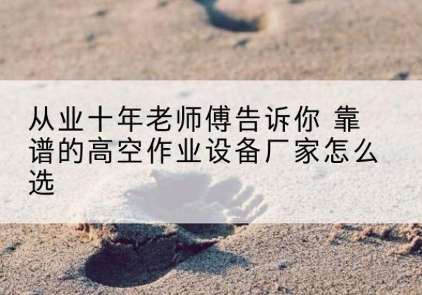 巴林右旗高空作业升降机厂家推荐-从业十年老师傅告诉你 靠谱的高空作业设备厂家怎么选