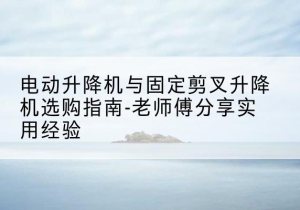 巴林右旗电动升降机怎么选-电动升降机与固定剪叉升降机选购指南-老师傅分享实用经验