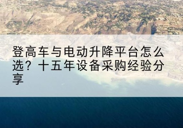 巴林右旗登高车厂家厂家-登高车与电动升降平台怎么选？十五年设备采购经验分享