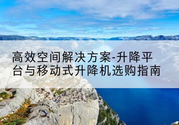 巴林右旗升降平台厂家-*空间解决方案-升降平台与移动式升降机选购指南