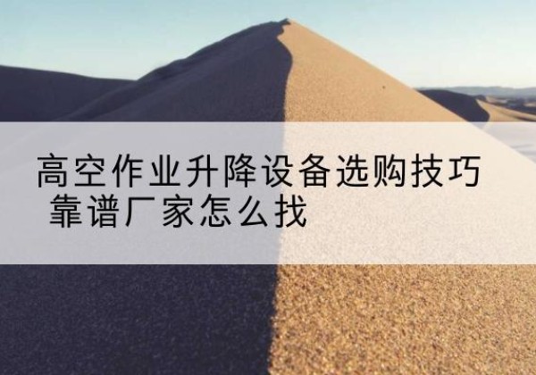 巴林右旗电动升降平台厂家推荐-高空作业升降设备选购技巧 靠谱厂家怎么找