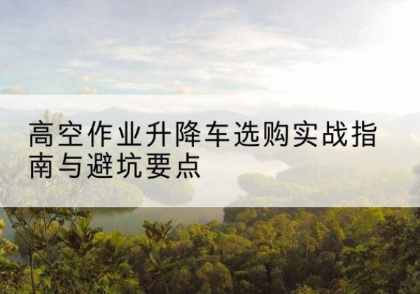 巴林右旗升降车怎么选-高空作业升降车选购实战指南与避坑要点