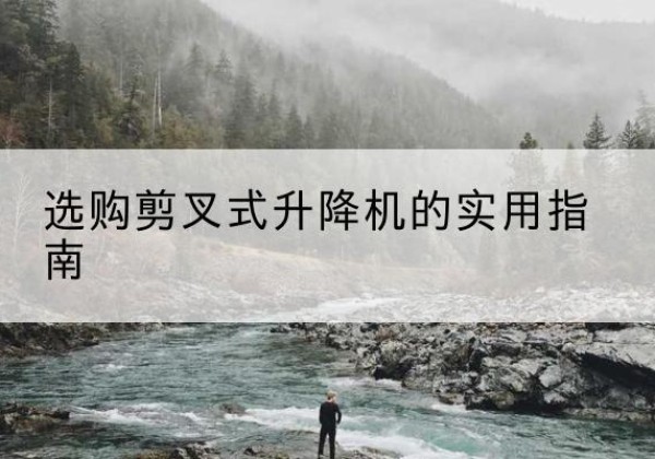 巴林右旗剪叉式升降机怎么选-选购剪叉式升降机的实用指南