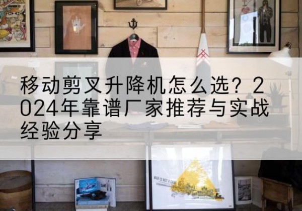 巴林右旗升降平台厂家推荐-移动剪叉升降机怎么选？2024年靠谱厂家推荐与实战经验分享