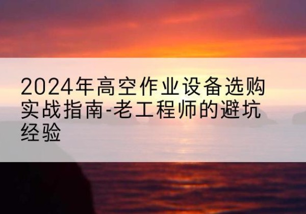 巴林右旗高空作业升降机厂家推荐-2024年高空作业设备选购实战指南-老工程师的避坑经验