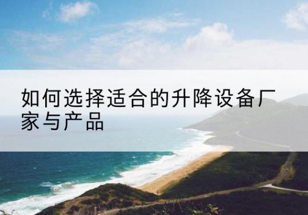巴林右旗电动升降平台厂家-如何选择适合的升降设备厂家与产品