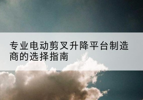 巴林右旗电动剪叉升降平台厂家-专业电动剪叉升降平台制造商的选择指南
