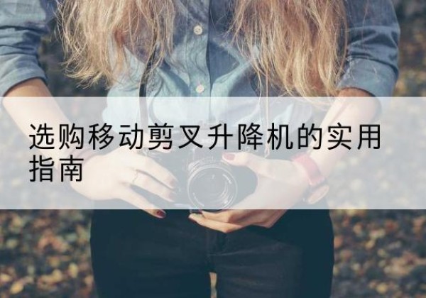 巴林右旗移动剪叉升降机怎么选-选购移动剪叉升降机的实用指南