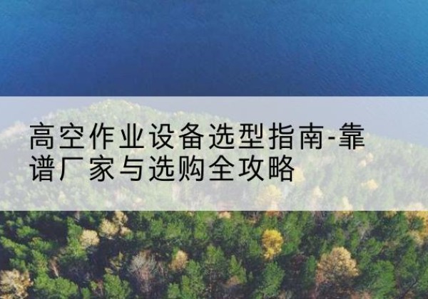 巴林右旗升降车厂家-高空作业设备选型指南-靠谱厂家与选购全攻略