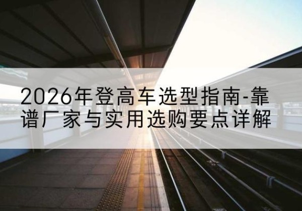 巴林右旗登高车厂家推荐-2026年登高车选型指南-靠谱厂家与实用选购要点详解